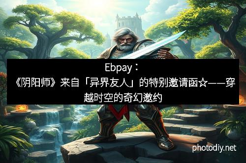 Ebpay：《阴阳师》来自「异界友人」的特别邀请函☆——穿越时空的奇幻邀约