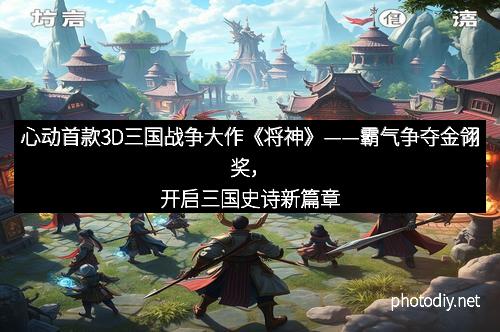 心动首款3D三国战争大作《将神》——霸气争夺金翎奖，开启三国史诗新篇章