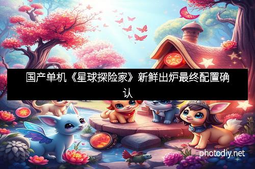 国产单机《星球探险家》新鲜出炉最终配置确认