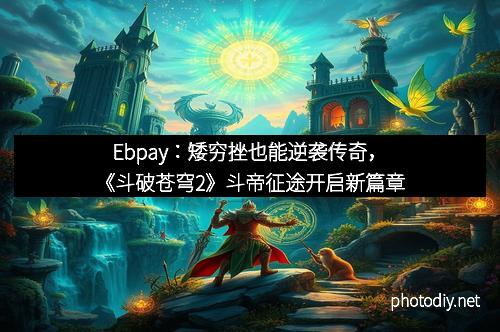Ebpay：矮穷挫也能逆袭传奇，《斗破苍穹2》斗帝征途开启新篇章
