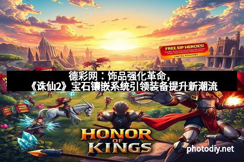 德彩网：饰品强化革命，《诛仙2》宝石镶嵌系统引领装备提升新潮流